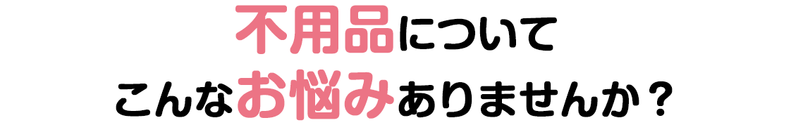 不用品についてこんな悩みありませんか？